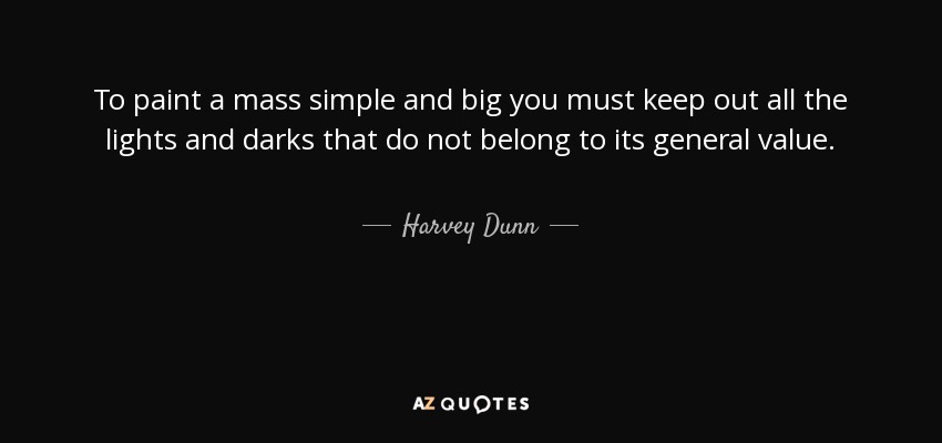 To paint a mass simple and big you must keep out all the lights and darks that do not belong to its general value. - Harvey Dunn