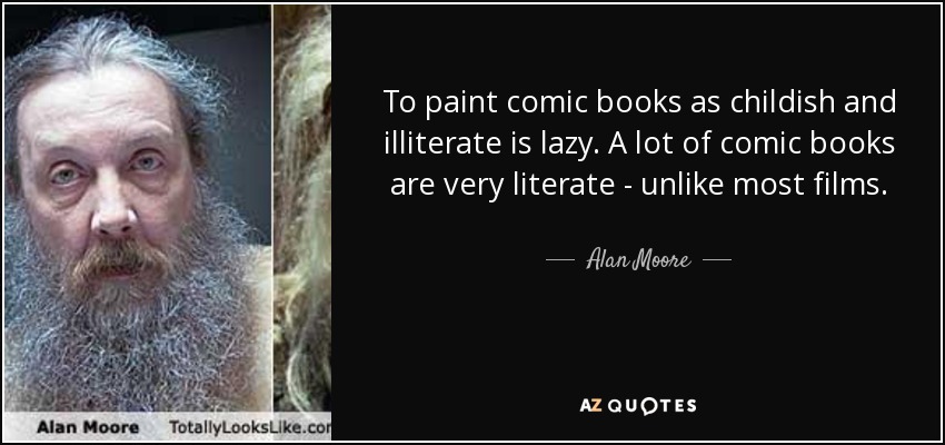 To paint comic books as childish and illiterate is lazy. A lot of comic books are very literate - unlike most films. - Alan Moore