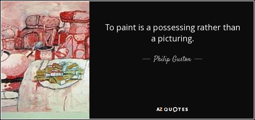 To paint is a possessing rather than a picturing. - Philip Guston