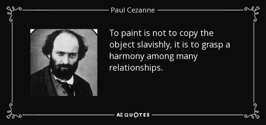 To paint is not to copy the object slavishly, it is to grasp a harmony among many relationships. - Paul Cezanne