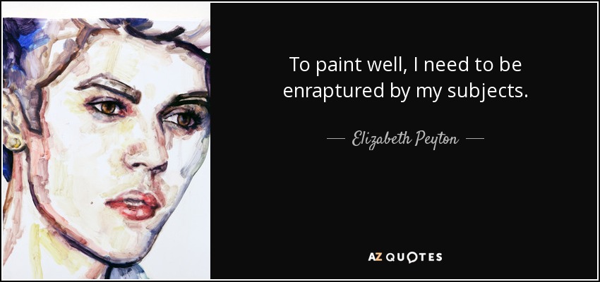 To paint well, I need to be enraptured by my subjects. - Elizabeth Peyton
