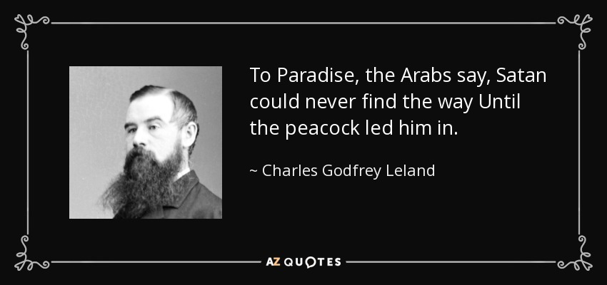 To Paradise, the Arabs say, Satan could never find the way Until the peacock led him in. - Charles Godfrey Leland