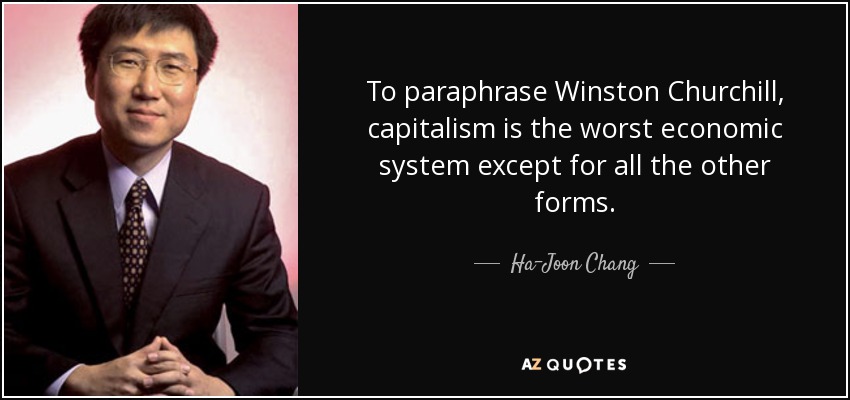 To paraphrase Winston Churchill, capitalism is the worst economic system except for all the other forms. - Ha-Joon Chang