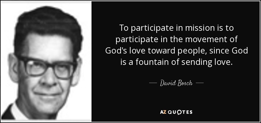 To participate in mission is to participate in the movement of God's love toward people, since God is a fountain of sending love. - David Bosch