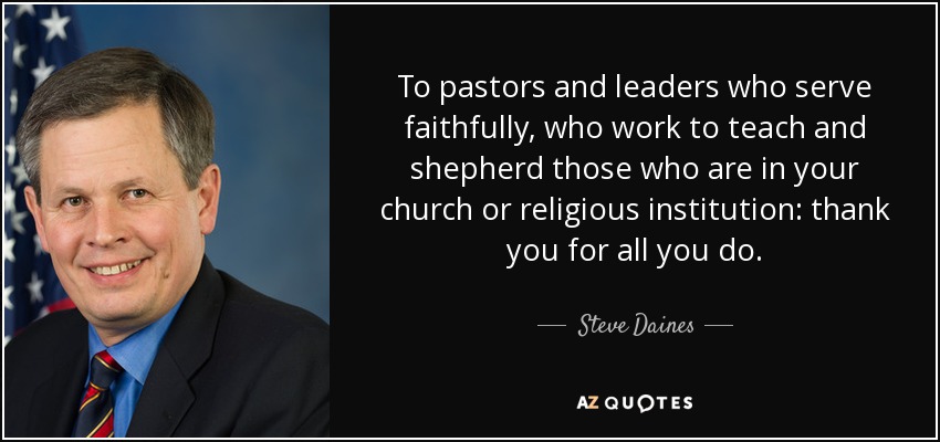To pastors and leaders who serve faithfully, who work to teach and shepherd those who are in your church or religious institution: thank you for all you do. - Steve Daines