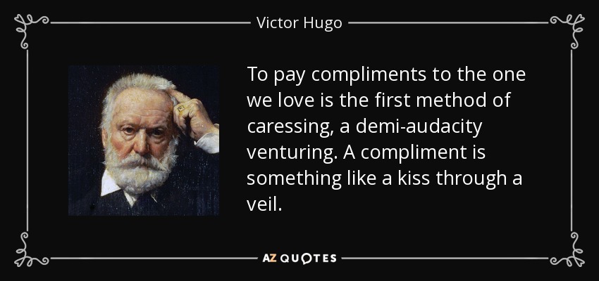 To pay compliments to the one we love is the first method of caressing, a demi-audacity venturing. A compliment is something like a kiss through a veil. - Victor Hugo
