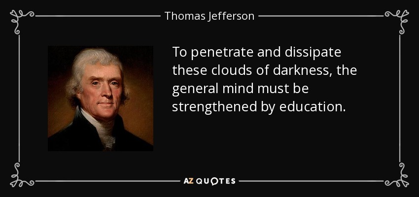 To penetrate and dissipate these clouds of darkness, the general mind must be strengthened by education. - Thomas Jefferson