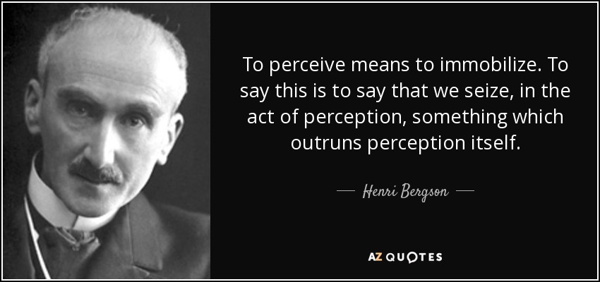 To perceive means to immobilize. To say this is to say that we seize, in the act of perception, something which outruns perception itself. - Henri Bergson