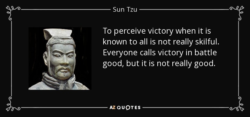 To perceive victory when it is known to all is not really skilful. Everyone calls victory in battle good, but it is not really good. - Sun Tzu