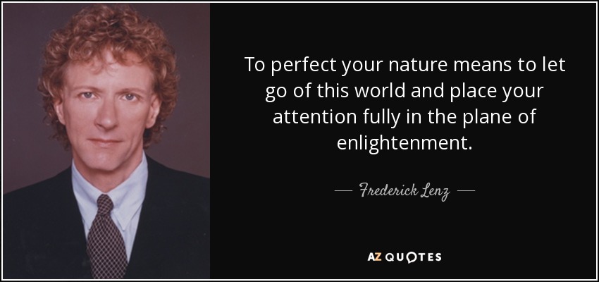 To perfect your nature means to let go of this world and place your attention fully in the plane of enlightenment. - Frederick Lenz