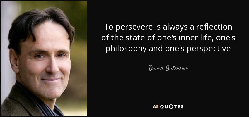 To persevere is always a reflection of the state of one's inner life, one's philosophy and one's perspective - David Guterson