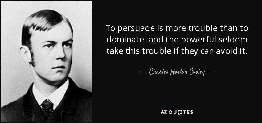 To persuade is more trouble than to dominate, and the powerful seldom take this trouble if they can avoid it. - Charles Horton Cooley