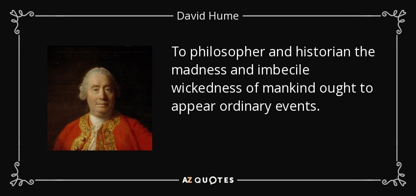 To philosopher and historian the madness and imbecile wickedness of mankind ought to appear ordinary events. - David Hume
