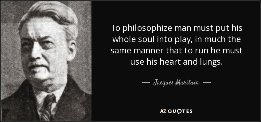 To philosophize man must put his whole soul into play, in much the same manner that to run he must use his heart and lungs. - Jacques Maritain