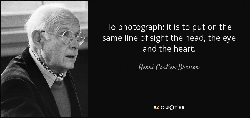 To photograph: it is to put on the same line of sight the head, the eye and the heart. - Henri Cartier-Bresson