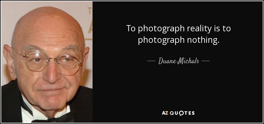 To photograph reality is to photograph nothing. - Duane Michals
