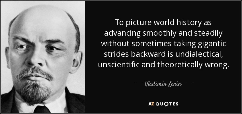 To picture world history as advancing smoothly and steadily without sometimes taking gigantic strides backward is undialectical, unscientific and theoretically wrong. - Vladimir Lenin