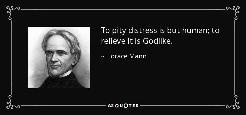 To pity distress is but human; to relieve it is Godlike. - Horace Mann