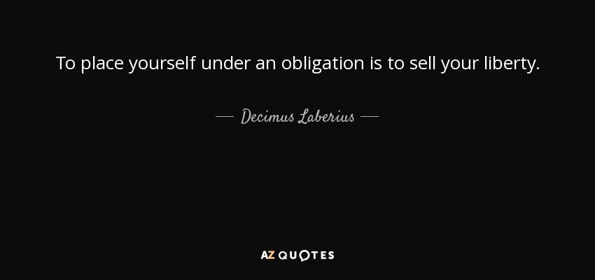 To place yourself under an obligation is to sell your liberty. - Decimus Laberius