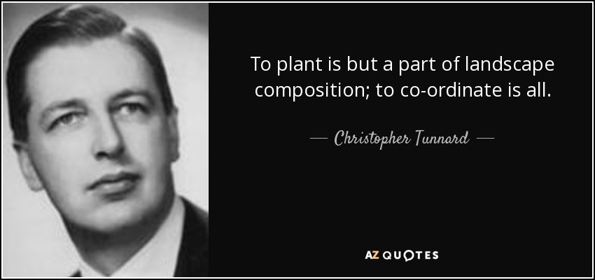 To plant is but a part of landscape composition; to co-ordinate is all. - Christopher Tunnard