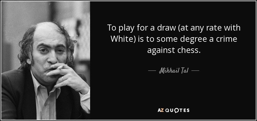 To play for a draw (at any rate with White) is to some degree a crime against chess. - Mikhail Tal