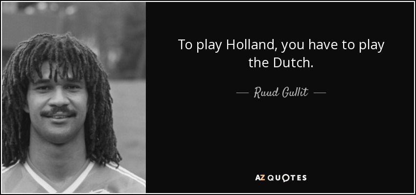 To play Holland, you have to play the Dutch. - Ruud Gullit