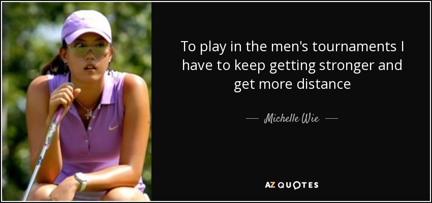 To play in the men's tournaments I have to keep getting stronger and get more distance - Michelle Wie