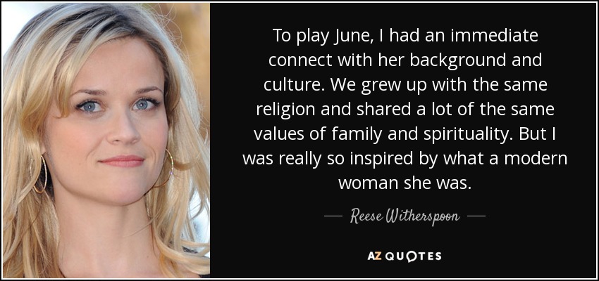 To play June, I had an immediate connect with her background and culture. We grew up with the same religion and shared a lot of the same values of family and spirituality. But I was really so inspired by what a modern woman she was. - Reese Witherspoon
