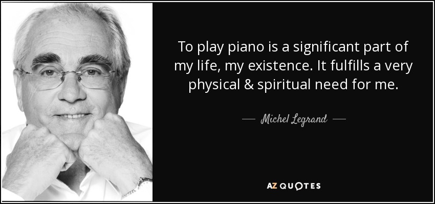 To play piano is a significant part of my life, my existence. It fulfills a very physical & spiritual need for me. - Michel Legrand