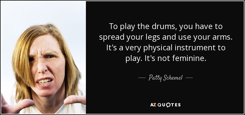 To play the drums, you have to spread your legs and use your arms. It's a very physical instrument to play. It's not feminine. - Patty Schemel