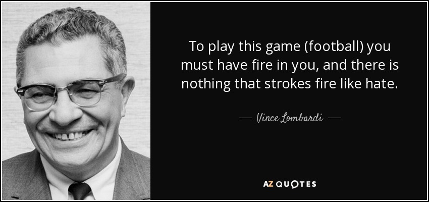 To play this game (football) you must have fire in you, and there is nothing that strokes fire like hate. - Vince Lombardi