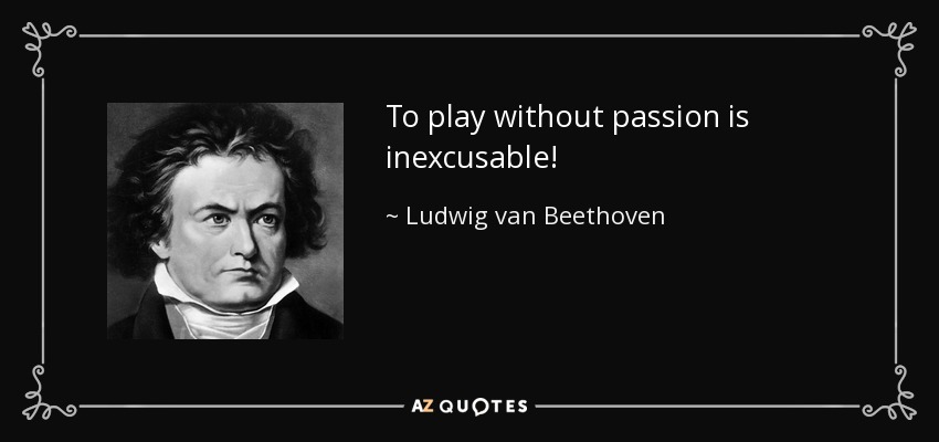 To play without passion is inexcusable! - Ludwig van Beethoven