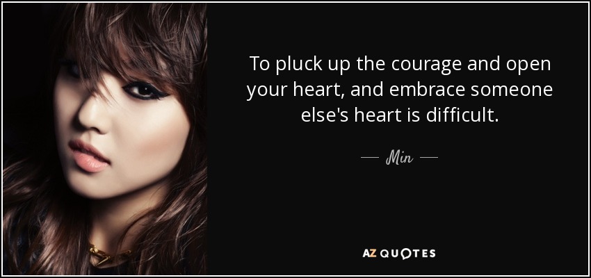To pluck up the courage and open your heart, and embrace someone else's heart is difficult. - Min