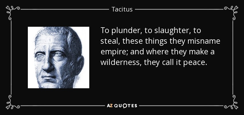 To plunder, to slaughter, to steal, these things they misname empire; and where they make a wilderness, they call it peace. - Tacitus