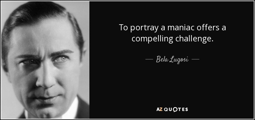 To portray a maniac offers a compelling challenge. - Bela Lugosi