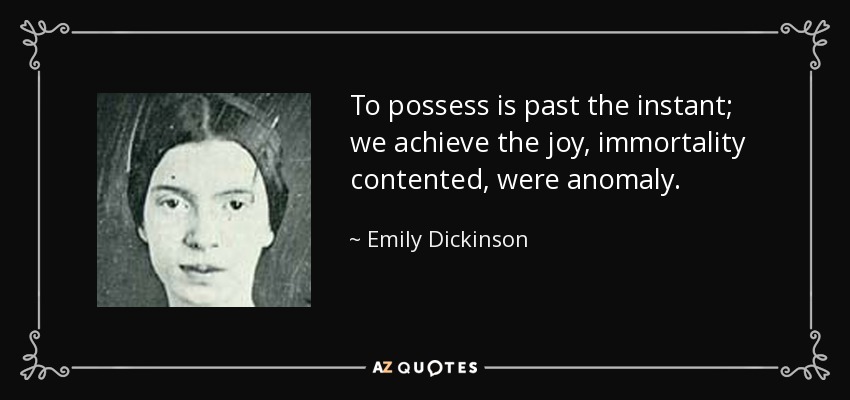 To possess is past the instant; we achieve the joy, immortality contented, were anomaly. - Emily Dickinson