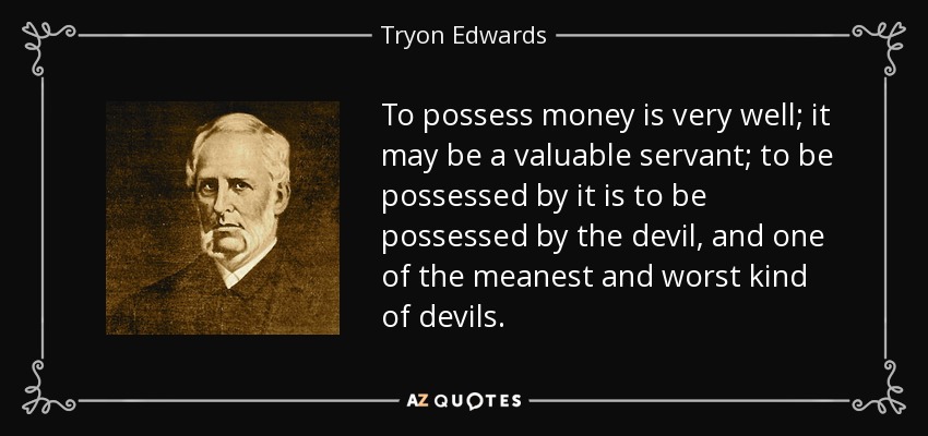 To possess money is very well; it may be a valuable servant; to be possessed by it is to be possessed by the devil, and one of the meanest and worst kind of devils. - Tryon Edwards
