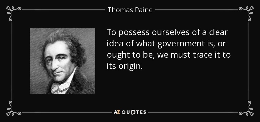 To possess ourselves of a clear idea of what government is, or ought to be, we must trace it to its origin. - Thomas Paine