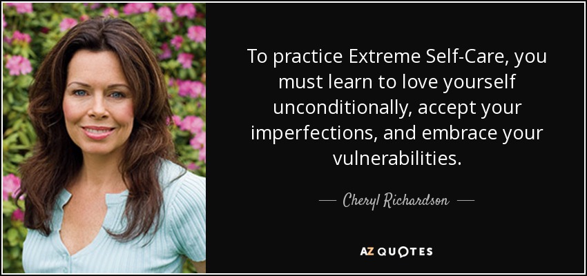 To practice Extreme Self-Care, you must learn to love yourself unconditionally, accept your imperfections, and embrace your vulnerabilities. - Cheryl Richardson