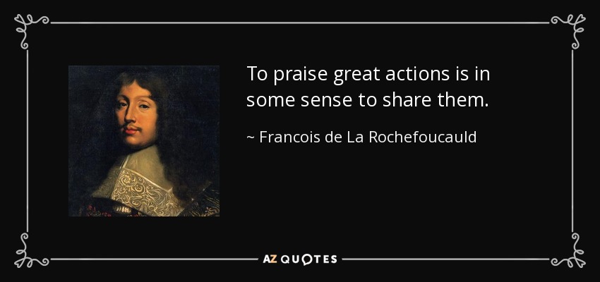 To praise great actions is in some sense to share them. - Francois de La Rochefoucauld