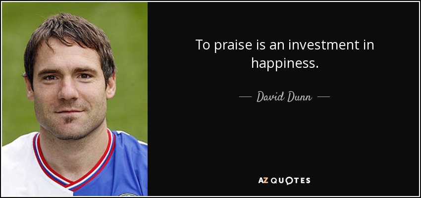 To praise is an investment in happiness. - David Dunn