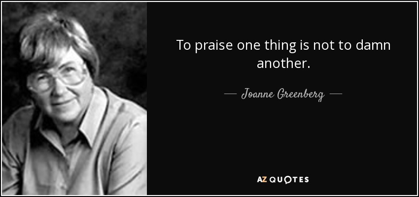 To praise one thing is not to damn another. - Joanne Greenberg