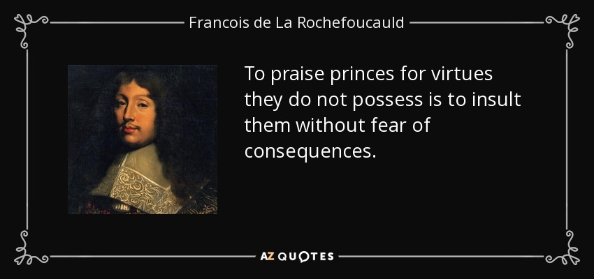 To praise princes for virtues they do not possess is to insult them without fear of consequences. - Francois de La Rochefoucauld