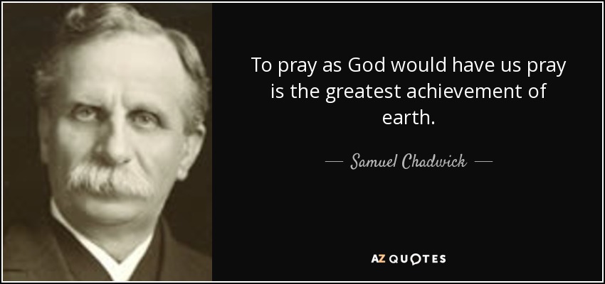To pray as God would have us pray is the greatest achievement of earth. - Samuel Chadwick