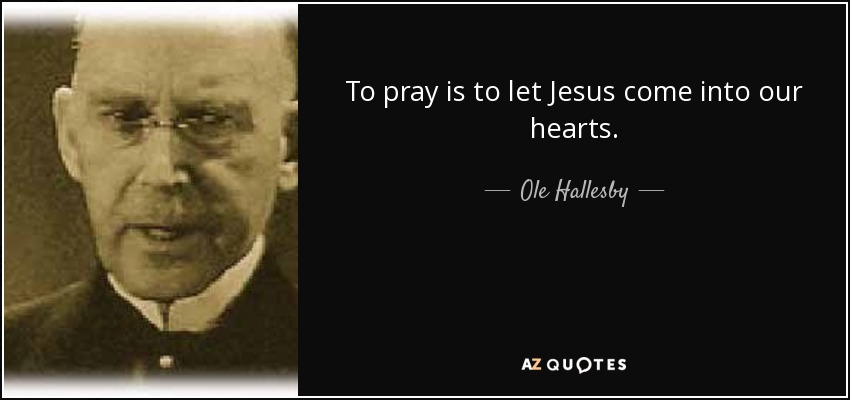 To pray is to let Jesus come into our hearts. - Ole Hallesby