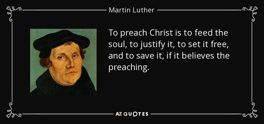 To preach Christ is to feed the soul, to justify it, to set it free, and to save it, if it believes the preaching. - Martin Luther