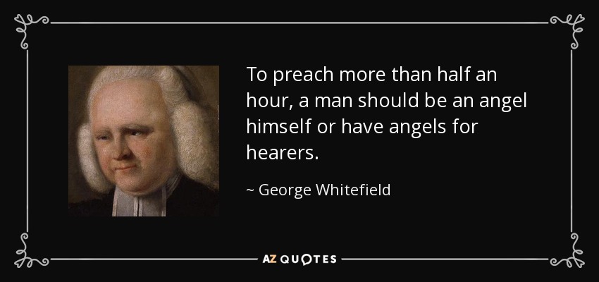 To preach more than half an hour, a man should be an angel himself or have angels for hearers. - George Whitefield