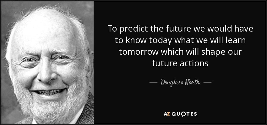 To predict the future we would have to know today what we will learn tomorrow which will shape our future actions - Douglass North