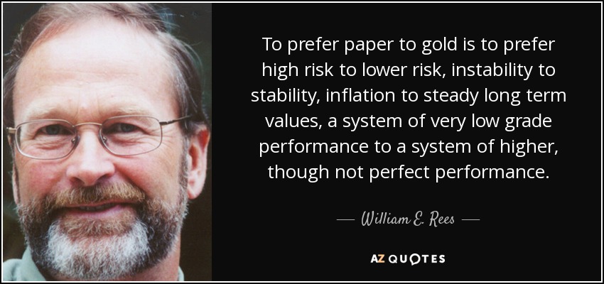 To prefer paper to gold is to prefer high risk to lower risk, instability to stability, inflation to steady long term values, a system of very low grade performance to a system of higher, though not perfect performance. - William E. Rees