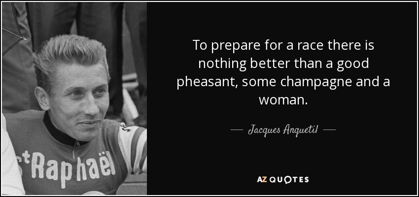 To prepare for a race there is nothing better than a good pheasant, some champagne and a woman. - Jacques Anquetil